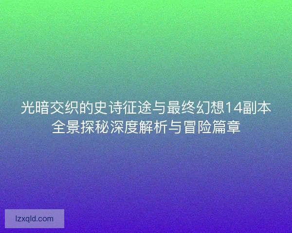 光暗交织的史诗征途与最终幻想14副本全景探秘深度解析与冒险篇章