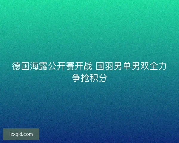 德国海露公开赛开战 国羽男单男双全力争抢积分
