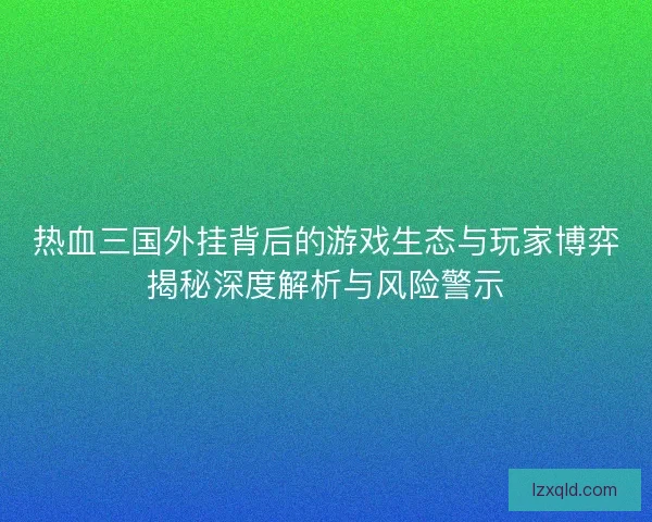 热血三国外挂背后的游戏生态与玩家博弈揭秘深度解析与风险警示