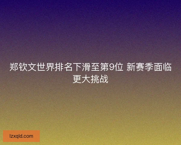 郑钦文世界排名下滑至第9位 新赛季面临更大挑战