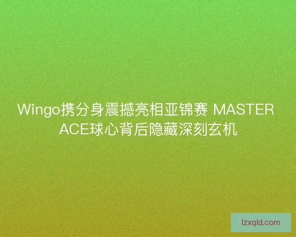Wingo携分身震撼亮相亚锦赛 MASTER ACE球心背后隐藏深刻玄机