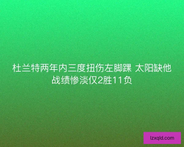 杜兰特两年内三度扭伤左脚踝 太阳缺他战绩惨淡仅2胜11负
