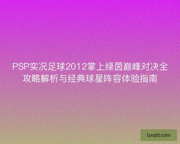 PSP实况足球2012掌上绿茵巅峰对决全攻略解析与经典球星阵容体验指南