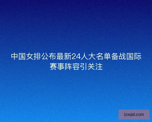 中国女排公布最新24人大名单备战国际赛事阵容引关注