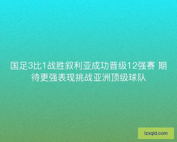 国足3比1战胜叙利亚成功晋级12强赛 期待更强表现挑战亚洲顶级球队