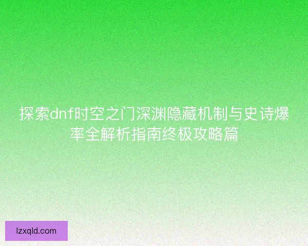 探索dnf时空之门深渊隐藏机制与史诗爆率全解析指南终极攻略篇