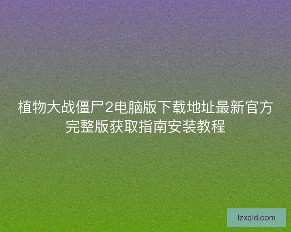 植物大战僵尸2电脑版下载地址最新官方完整版获取指南安装教程