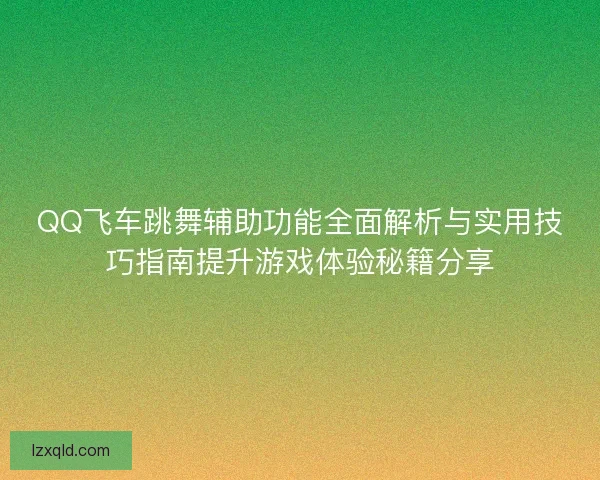 QQ飞车跳舞辅助功能全面解析与实用技巧指南提升游戏体验秘籍分享