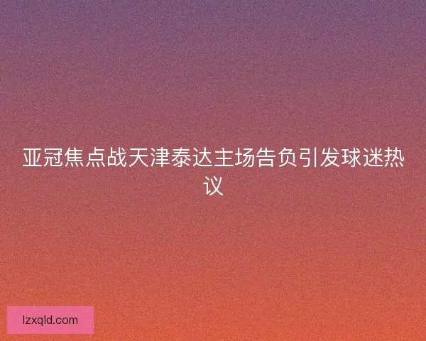 亚冠焦点战天津泰达主场告负引发球迷热议