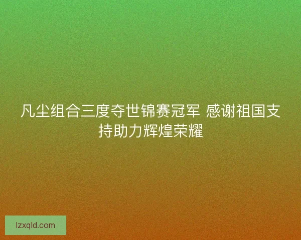 凡尘组合三度夺世锦赛冠军 感谢祖国支持助力辉煌荣耀