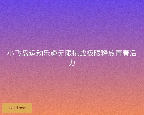 小飞盘运动乐趣无限挑战极限释放青春活力