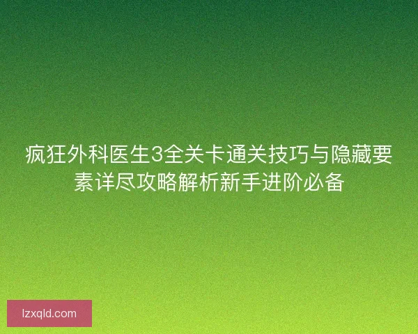 疯狂外科医生3全关卡通关技巧与隐藏要素详尽攻略解析新手进阶必备