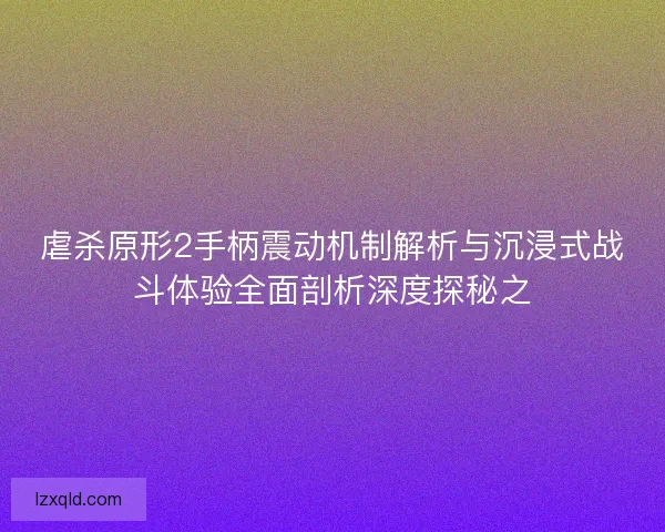 虐杀原形2手柄震动机制解析与沉浸式战斗体验全面剖析深度探秘之