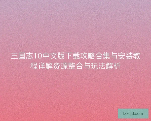 三国志10中文版下载攻略合集与安装教程详解资源整合与玩法解析