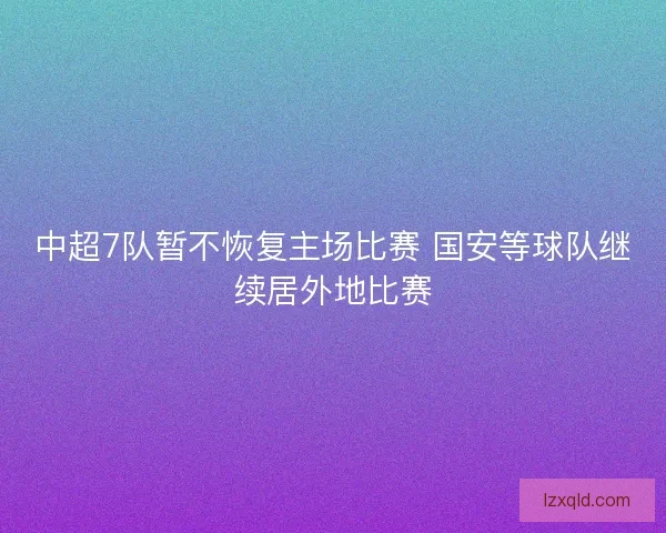 中超7队暂不恢复主场比赛 国安等球队继续居外地比赛