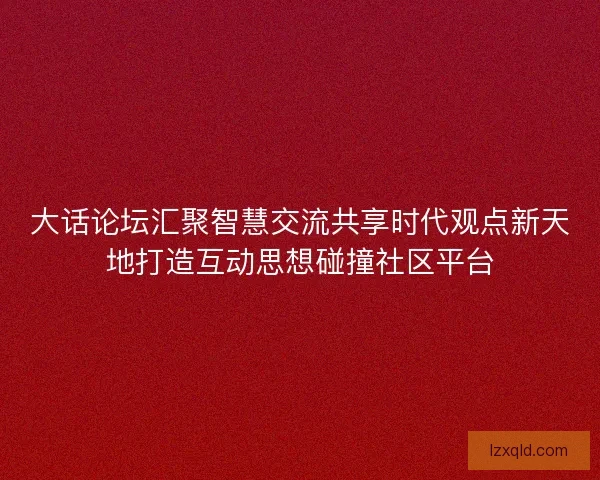 大话论坛汇聚智慧交流共享时代观点新天地打造互动思想碰撞社区平台
