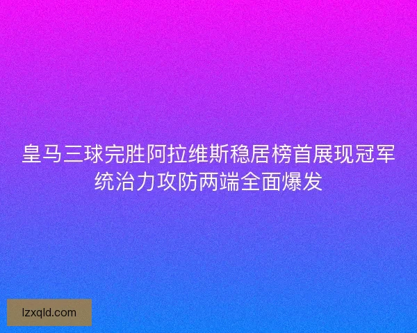 皇马三球完胜阿拉维斯稳居榜首展现冠军统治力攻防两端全面爆发