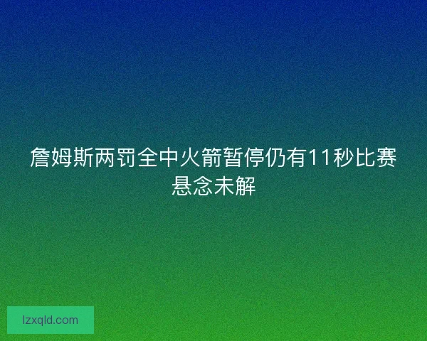 詹姆斯两罚全中火箭暂停仍有11秒比赛悬念未解