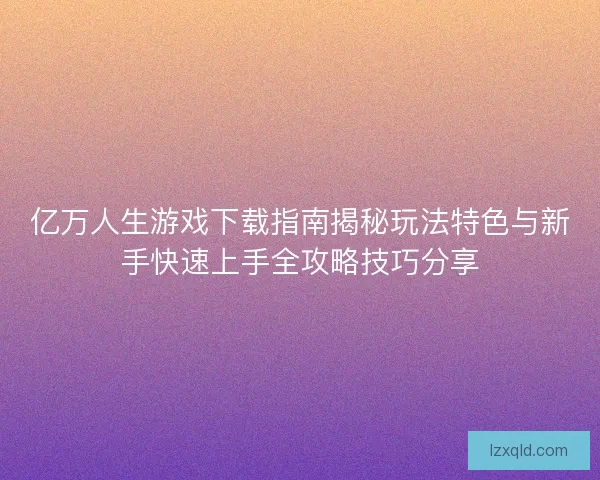 亿万人生游戏下载指南揭秘玩法特色与新手快速上手全攻略技巧分享