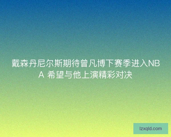 戴森丹尼尔斯期待曾凡博下赛季进入NBA 希望与他上演精彩对决