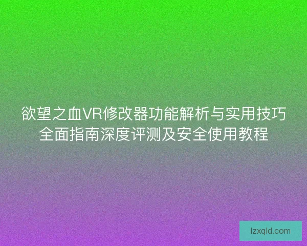 欲望之血VR修改器功能解析与实用技巧全面指南深度评测及安全使用教程