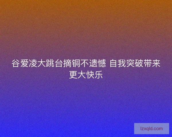 谷爱凌大跳台摘铜不遗憾 自我突破带来更大快乐
