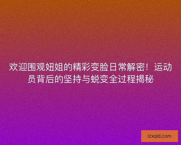 欢迎围观妞姐的精彩变脸日常解密!运动员背后的坚持与蜕变全过程揭秘 欢迎围观妞姐的精彩变脸日常解密!运动员背后的坚持与蜕变全过程揭秘