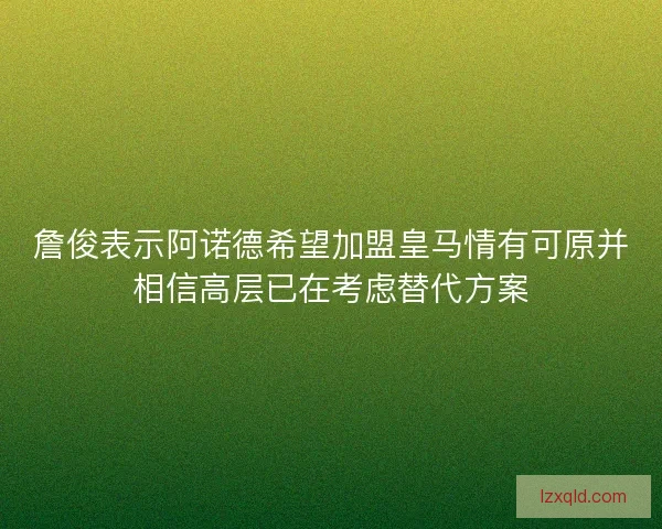 詹俊表示阿诺德希望加盟皇马情有可原并相信高层已在考虑替代方案 詹俊表示阿诺德希望加盟皇马情有可原并相信高层已在考虑替代方案