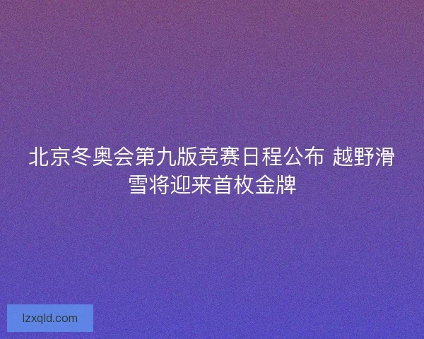 北京冬奥会第九版竞赛日程公布 越野滑雪将迎来首枚金牌