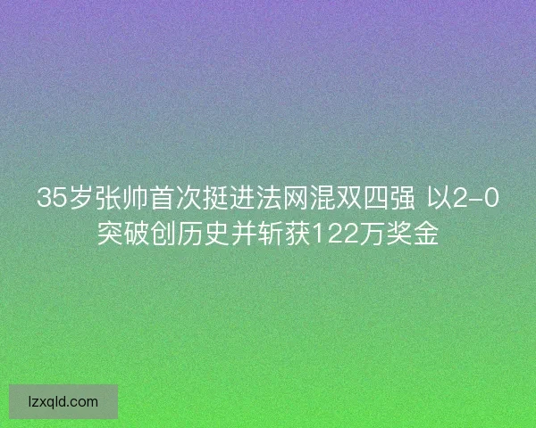 35岁张帅首次挺进法网混双四强 以2-0突破创历史并斩获122万奖金