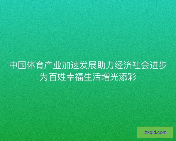 中国体育产业加速发展助力经济社会进步为百姓幸福生活增光添彩