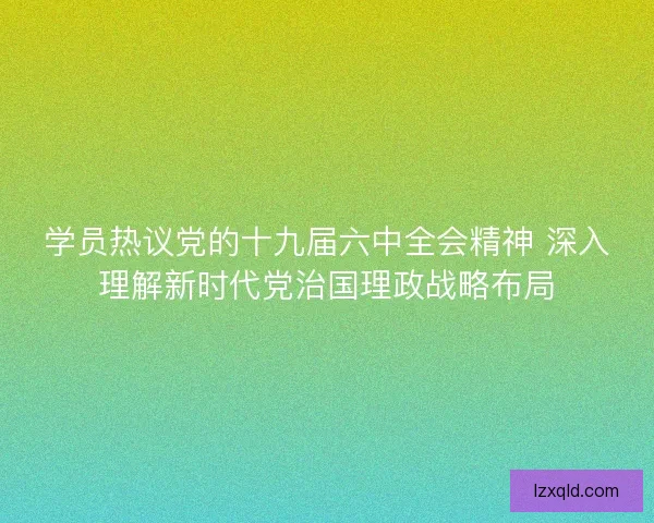 学员热议党的十九届六中全会精神 深入理解新时代党治国理政战略布局