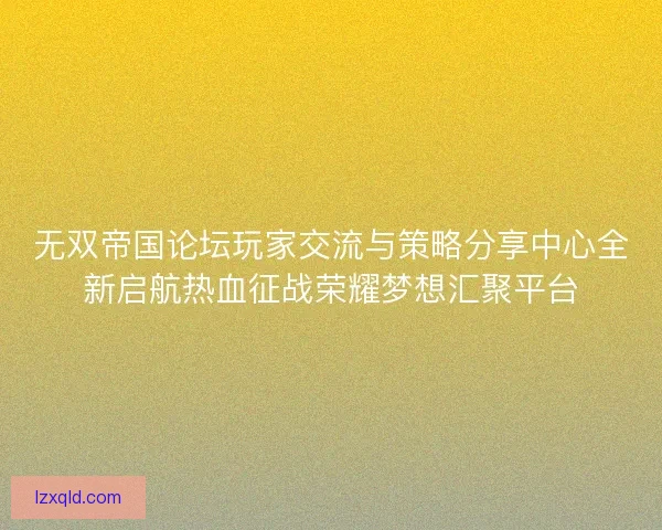 无双帝国论坛玩家交流与策略分享中心全新启航热血征战荣耀梦想汇聚平台