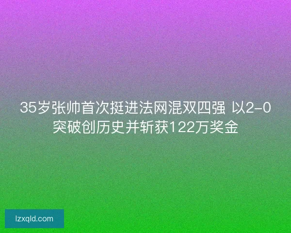 35岁张帅首次挺进法网混双四强 以2-0突破创历史并斩获122万奖金
