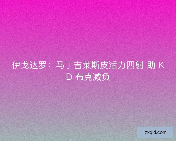 伊戈达罗：马丁吉莱斯皮活力四射 助 KD 布克减负