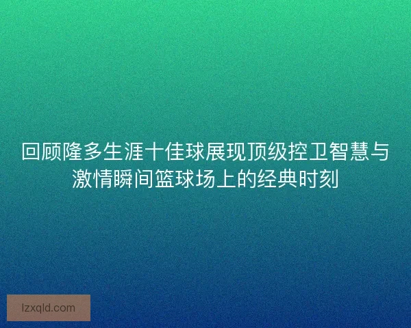回顾隆多生涯十佳球展现顶级控卫智慧与激情瞬间篮球场上的经典时刻