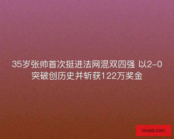 35岁张帅首次挺进法网混双四强 以2-0突破创历史并斩获122万奖金