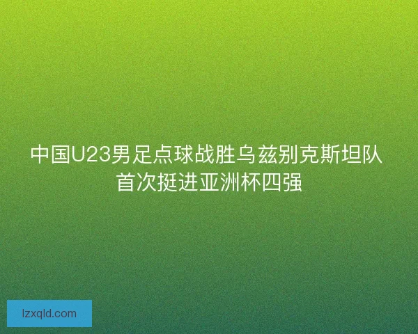 中国U23男足点球战胜乌兹别克斯坦队 首次挺进亚洲杯四强