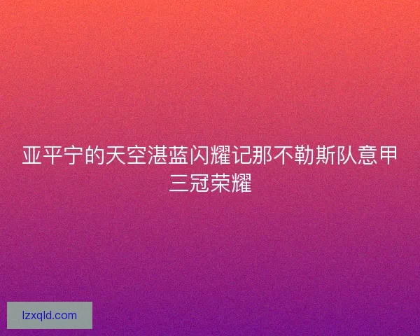 亚平宁的天空湛蓝闪耀记那不勒斯队意甲三冠荣耀
