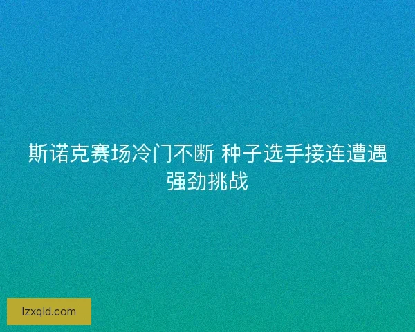 斯诺克赛场冷门不断 种子选手接连遭遇强劲挑战