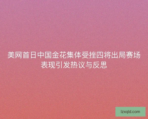 美网首日中国金花集体受挫四将出局赛场表现引发热议与反思